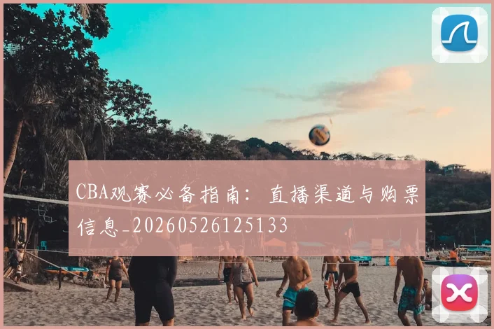 CBA观赛必备指南:直播渠道与购票信息_20260526125133