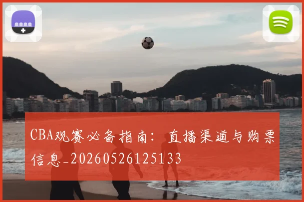 CBA观赛必备指南:直播渠道与购票信息_20260526125133
