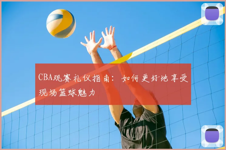 CBA观赛礼仪指南:如何更好地享受现场篮球魅力