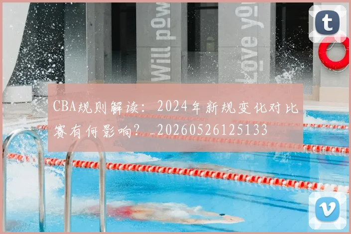 CBA规则解读:2024年新规变化对比赛有何影响?_20260526125133