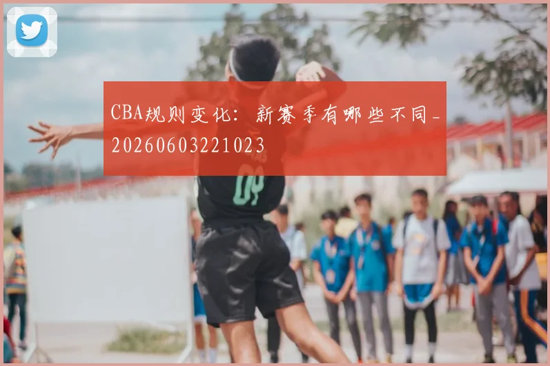 CBA规则变化:新赛季有哪些不同_20260603221023